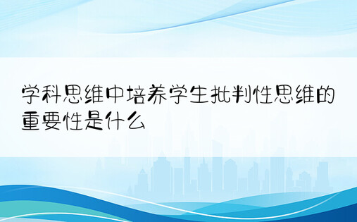 学科思维中培养学生批判性思维的重要性是什么