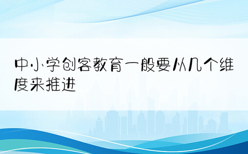 中小学创客教育一般要从几个维度来推进