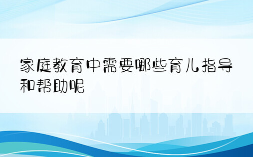 家庭教育中需要哪些育儿指导和帮助呢