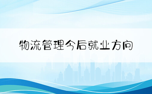 物流管理今后就业方向