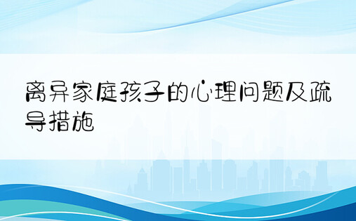 离异家庭孩子的心理问题及疏导措施