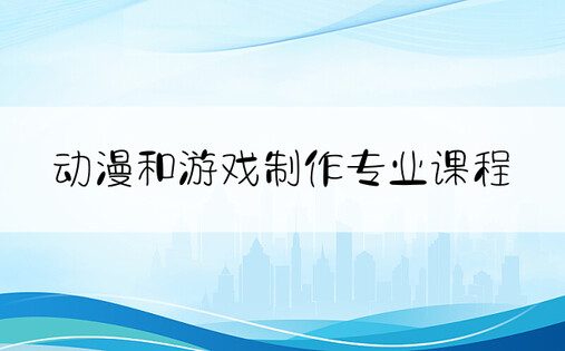 动漫和游戏制作专业课程