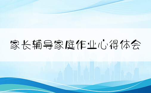 家长辅导家庭作业心得体会