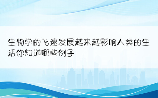 生物学的飞速发展越来越影响人类的生活你知道哪些例子