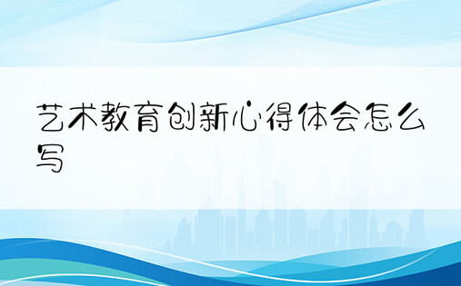 艺术教育创新心得体会怎么写