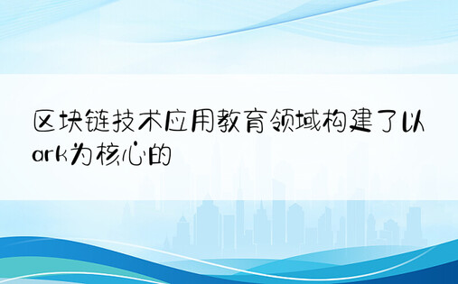 区块链技术应用教育领域构建了以ark为核心的